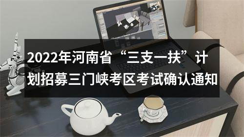 2022年河南省“三支一扶”计划招募三门峡考区考试确认通知 图片