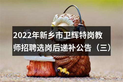 2022年新乡市卫辉特岗教师招聘选岗后递补公告（三） 图片