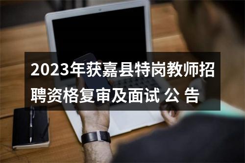 2023年获嘉县特岗教师招聘资格复审及面试 公 告 图片