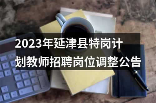 2023年延津县特岗计划教师招聘岗位调整公告 图片