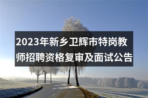 2023年新乡卫辉市特岗教师招聘资格复审及面试公告 图片