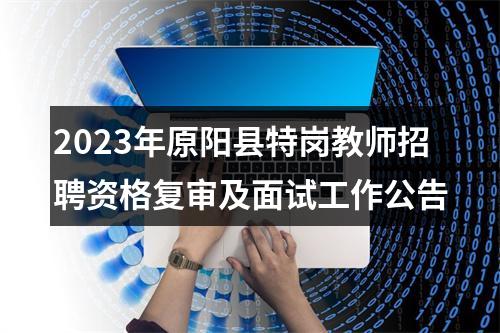 2023年原阳县特岗教师招聘资格复审及面试工作公告 图片