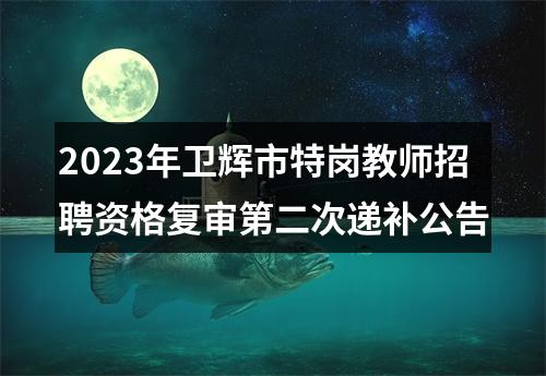 2023年卫辉市特岗教师招聘资格复审第二次递补公告 图片
