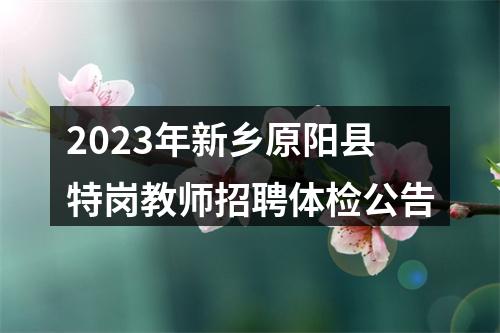 2023年新乡原阳县特岗教师招聘体检公告 图片