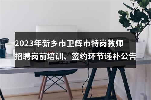 2023年新乡市卫辉市特岗教师招聘岗前培训、签约环节递补公告 图片