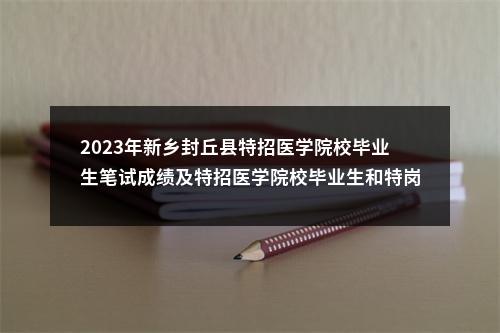 2023年新乡封丘县特招医学院校毕业生笔试成绩及特招医学院校毕业生和特岗全科医生进入面试资格审查工作安排 图片