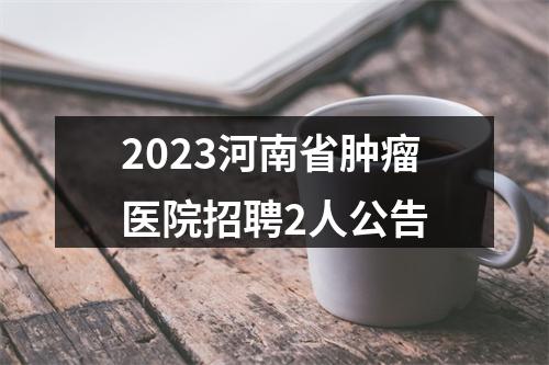 2023河南省肿瘤医院招聘2人公告 图片