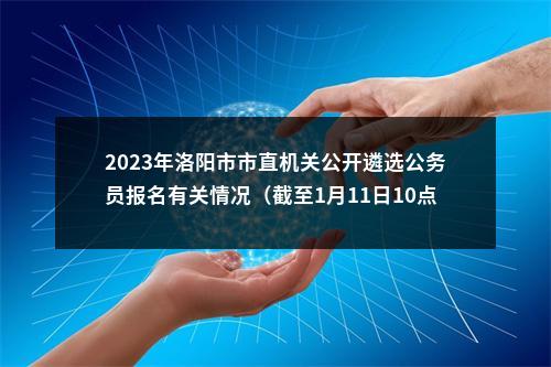 2023年洛阳市市直机关公开遴选公务员报名有关情况（截至1月11日10点） 图片