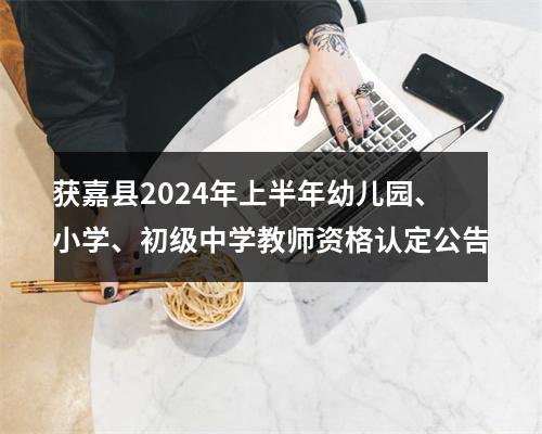 获嘉县2024年上半年幼儿园、小学、初级中学教师资格认定公告 图片