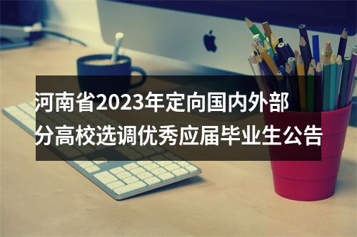 河南省2023年定向国内外部分高校选调优秀应届毕业生公告 图片