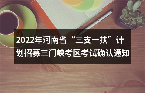 2022年河南省“三支一扶”计划招募三门峡考区考试确认通知 图片