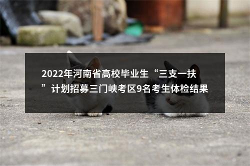 2022年河南省高校毕业生“三支一扶”计划招募三门峡考区9名考生体检结果公示 图片