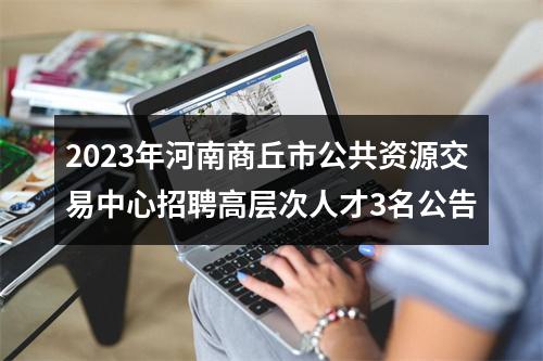 2023年河南商丘市公共资源交易中心招聘高层次人才3名公告 图片