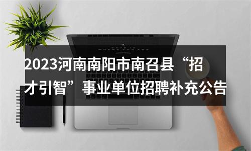 2023河南南阳市南召县“招才引智”事业单位招聘补充公告 图片