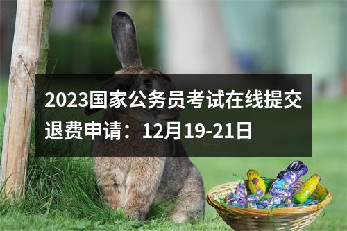 2023国家公务员考试在线提交退费申请：12月19-21日 图片