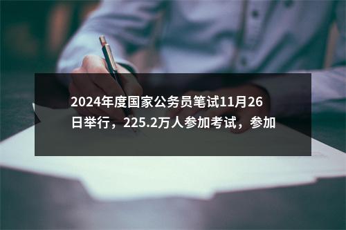 2024年度国家公务员笔试11月26日举行，225.2万人参加考试，参加考试人数与录用人数约为 57: 1 图片