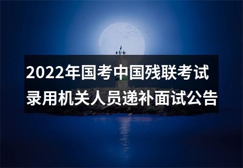 2022年国考中国残联考试录用机关人员递补面试公告 图片