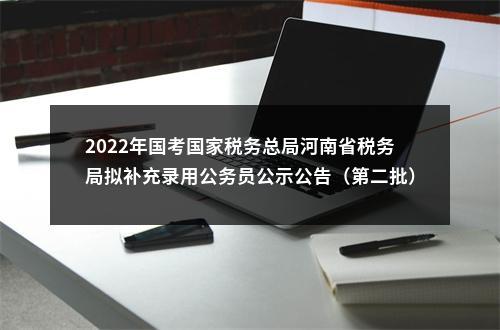 2022年国考国家税务总局河南省税务局拟补充录用公务员公示公告（第二批） 图片