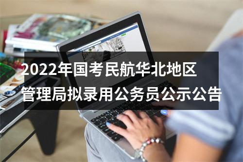 2022年国考民航华北地区管理局拟录用公务员公示公告 图片