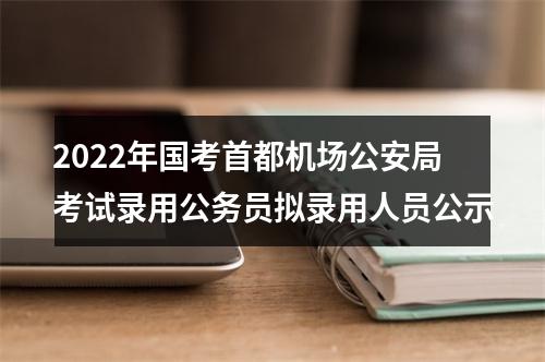 2022年国考首都机场公安局考试录用公务员拟录用人员公示 图片