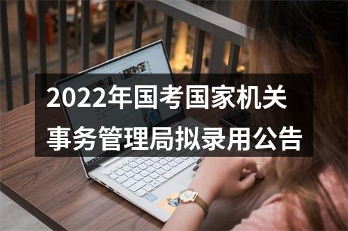 2022年国考国家机关事务管理局拟录用公告 图片
