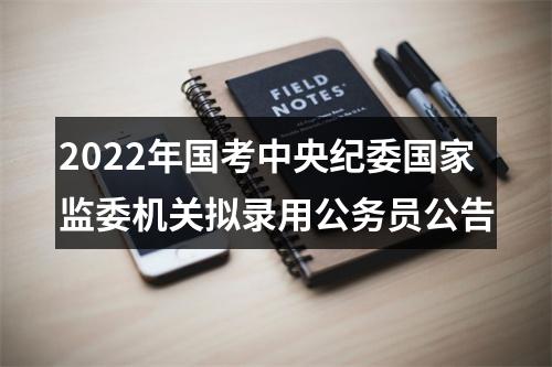 2022年国考中央纪委国家监委机关拟录用公务员公告 图片