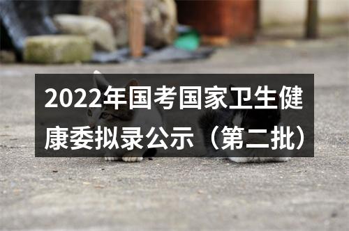 2022年国考国家卫生健康委拟录公示（第二批） 图片