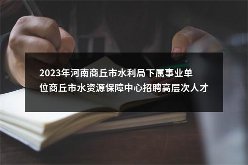 2023年河南商丘市水利局下属事业单位商丘市水资源保障中心招聘高层次人才6名 图片