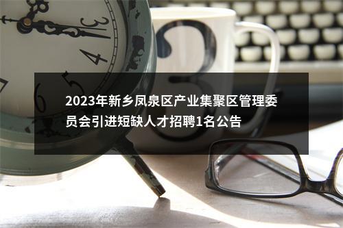 2023年新乡凤泉区产业集聚区管理委员会引进短缺人才招聘1名公告 图片