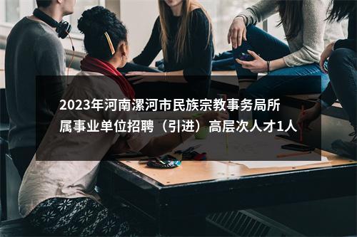 2023年河南漯河市民族宗教事务局所属事业单位招聘（引进）高层次人才1人公告 图片