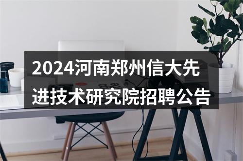 2024河南郑州信大先进技术研究院招聘公告 图片