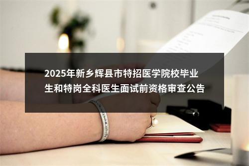 2025年新乡辉县市特招医学院校毕业生和特岗全科医生面试前资格审查公告 图片