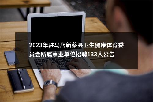 2023年驻马店新蔡县卫生健康体育委员会所属事业单位招聘133人公告 图片