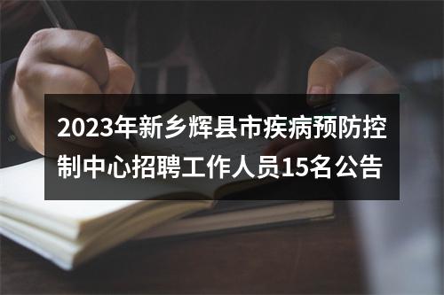 2023年新乡辉县市疾病预防控制中心招聘工作人员15名公告 图片
