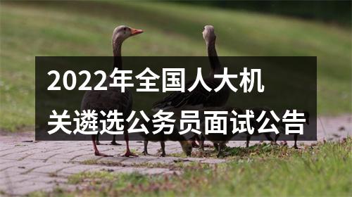 2022年全国人大机关遴选公务员面试公告 图片