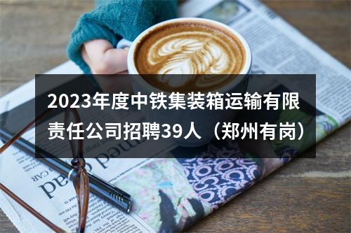 2023年度中铁集装箱运输有限责任公司招聘39人（郑州有岗） 图片